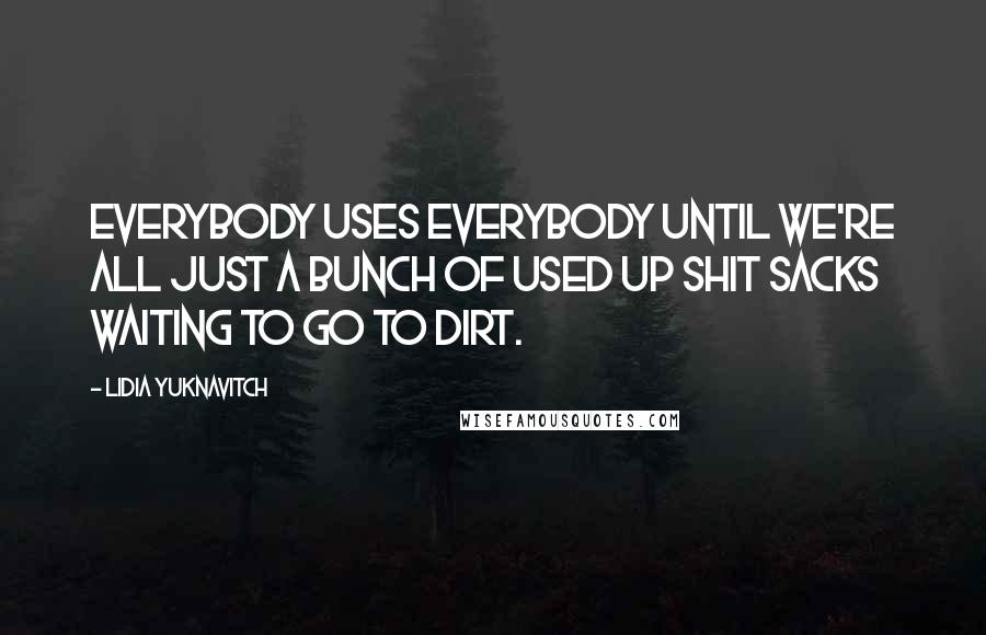 Lidia Yuknavitch Quotes: Everybody uses everybody until we're all just a bunch of used up shit sacks waiting to go to dirt.