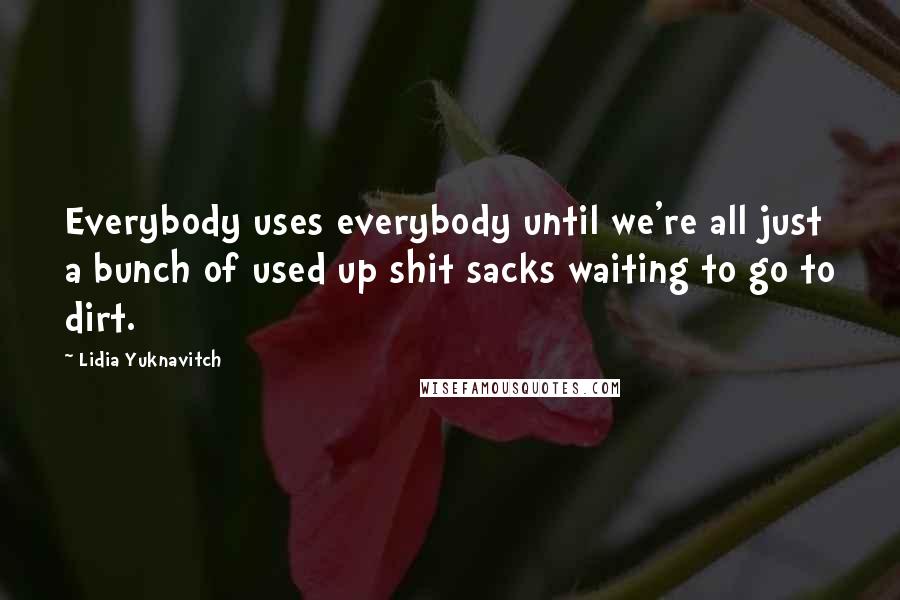 Lidia Yuknavitch Quotes: Everybody uses everybody until we're all just a bunch of used up shit sacks waiting to go to dirt.