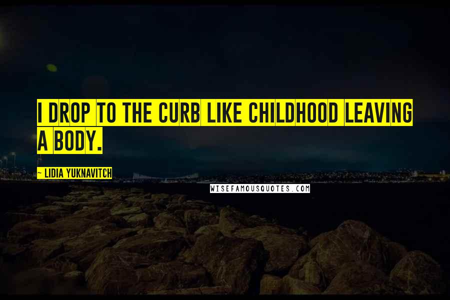 Lidia Yuknavitch Quotes: I drop to the curb like childhood leaving a body.