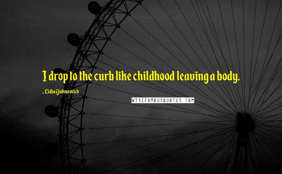 Lidia Yuknavitch Quotes: I drop to the curb like childhood leaving a body.