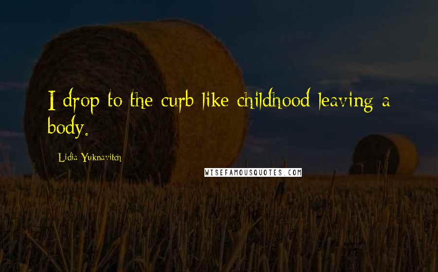 Lidia Yuknavitch Quotes: I drop to the curb like childhood leaving a body.