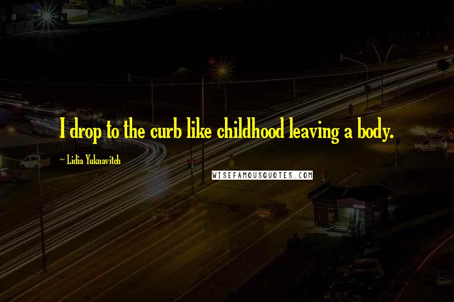 Lidia Yuknavitch Quotes: I drop to the curb like childhood leaving a body.