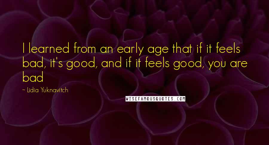 Lidia Yuknavitch Quotes: I learned from an early age that if it feels bad, it's good, and if it feels good, you are bad