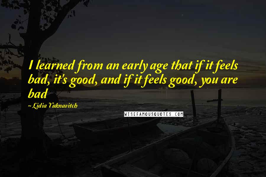 Lidia Yuknavitch Quotes: I learned from an early age that if it feels bad, it's good, and if it feels good, you are bad