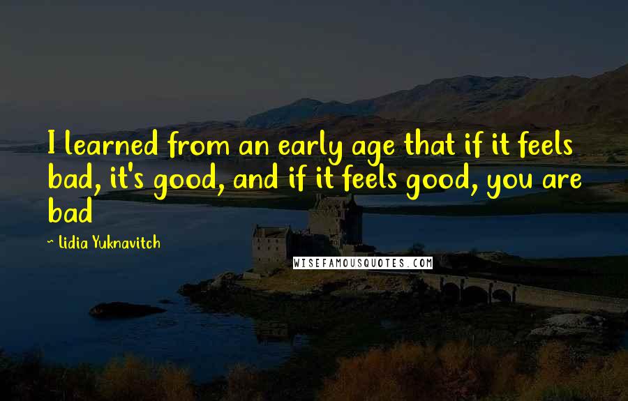 Lidia Yuknavitch Quotes: I learned from an early age that if it feels bad, it's good, and if it feels good, you are bad
