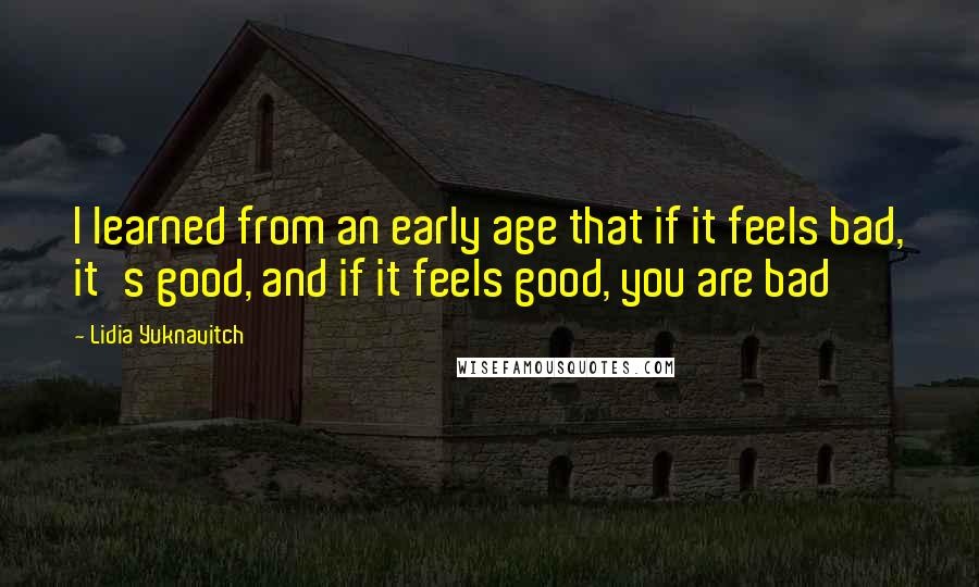 Lidia Yuknavitch Quotes: I learned from an early age that if it feels bad, it's good, and if it feels good, you are bad