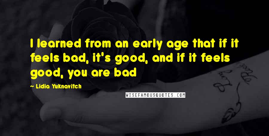 Lidia Yuknavitch Quotes: I learned from an early age that if it feels bad, it's good, and if it feels good, you are bad