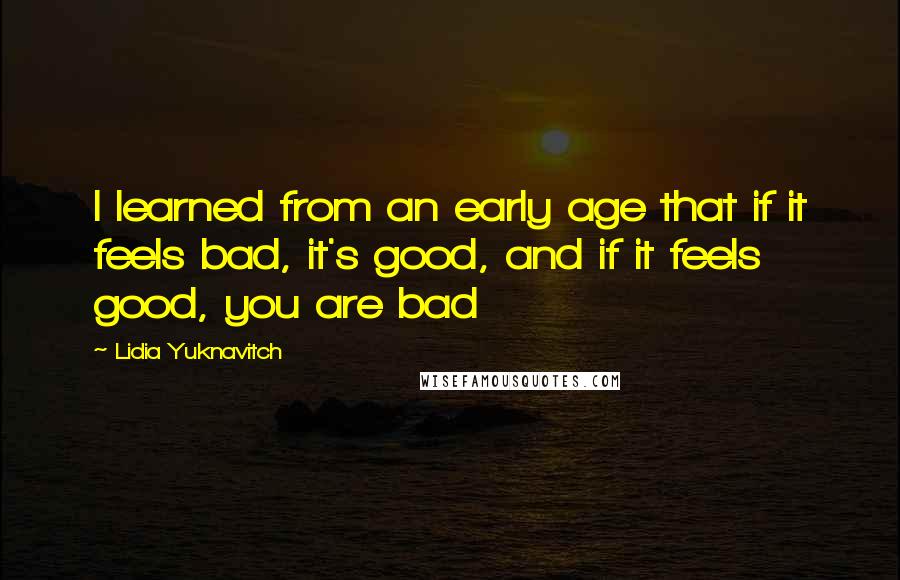 Lidia Yuknavitch Quotes: I learned from an early age that if it feels bad, it's good, and if it feels good, you are bad