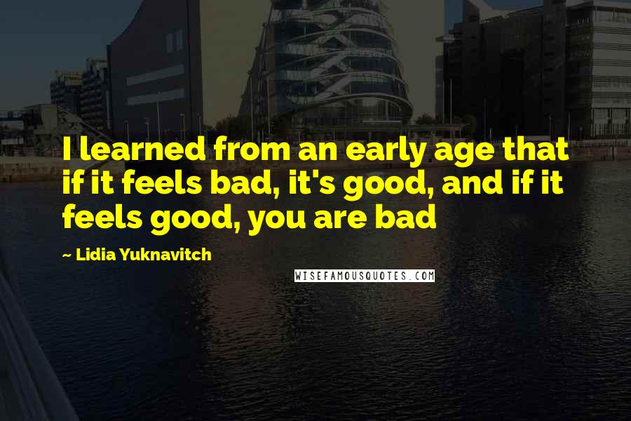 Lidia Yuknavitch Quotes: I learned from an early age that if it feels bad, it's good, and if it feels good, you are bad