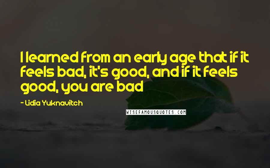 Lidia Yuknavitch Quotes: I learned from an early age that if it feels bad, it's good, and if it feels good, you are bad