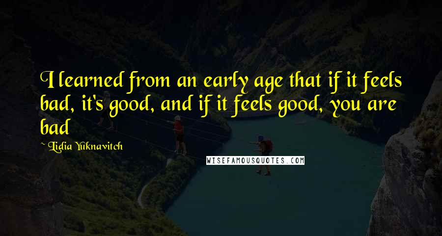 Lidia Yuknavitch Quotes: I learned from an early age that if it feels bad, it's good, and if it feels good, you are bad