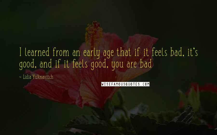 Lidia Yuknavitch Quotes: I learned from an early age that if it feels bad, it's good, and if it feels good, you are bad