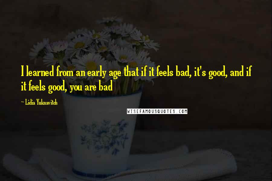 Lidia Yuknavitch Quotes: I learned from an early age that if it feels bad, it's good, and if it feels good, you are bad