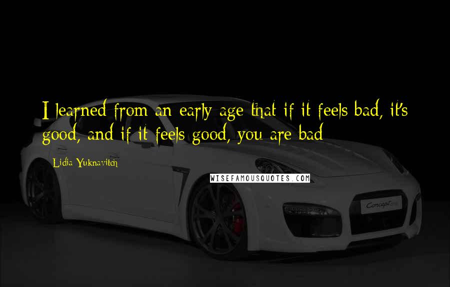 Lidia Yuknavitch Quotes: I learned from an early age that if it feels bad, it's good, and if it feels good, you are bad