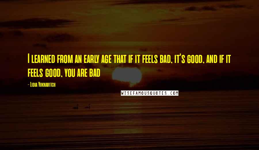 Lidia Yuknavitch Quotes: I learned from an early age that if it feels bad, it's good, and if it feels good, you are bad