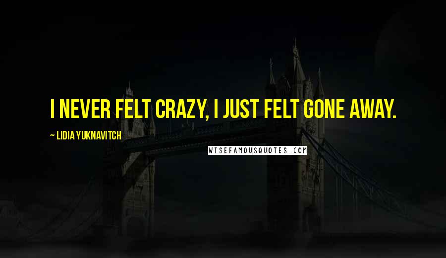 Lidia Yuknavitch Quotes: I never felt crazy, I just felt gone away.