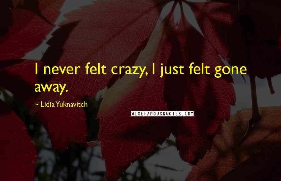 Lidia Yuknavitch Quotes: I never felt crazy, I just felt gone away.