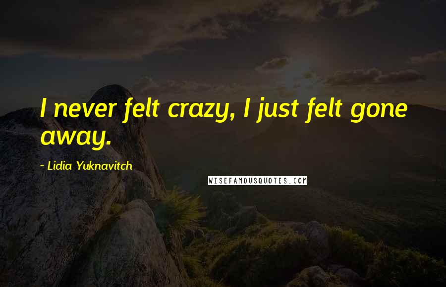Lidia Yuknavitch Quotes: I never felt crazy, I just felt gone away.
