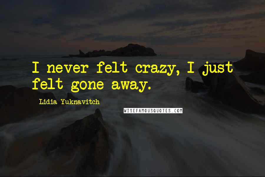 Lidia Yuknavitch Quotes: I never felt crazy, I just felt gone away.