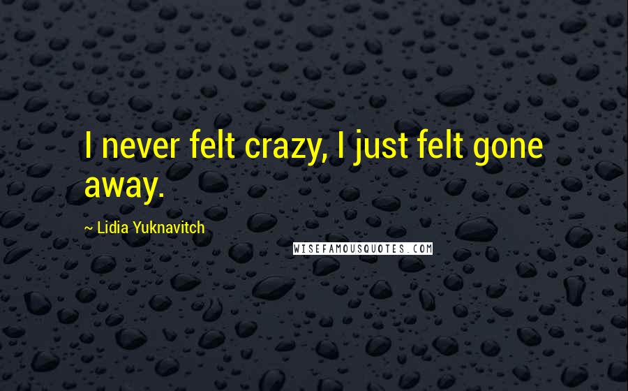 Lidia Yuknavitch Quotes: I never felt crazy, I just felt gone away.