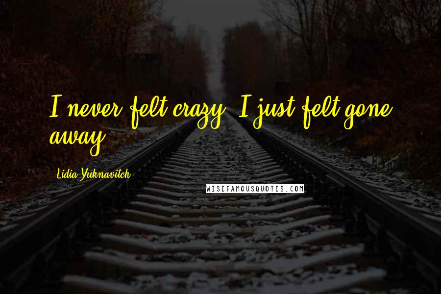 Lidia Yuknavitch Quotes: I never felt crazy, I just felt gone away.
