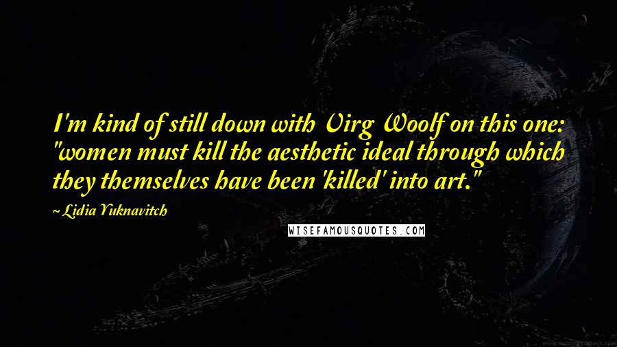 Lidia Yuknavitch Quotes: I'm kind of still down with Virg Woolf on this one: "women must kill the aesthetic ideal through which they themselves have been 'killed' into art."