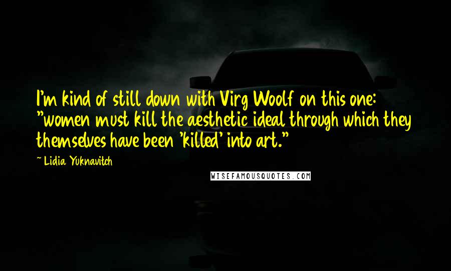 Lidia Yuknavitch Quotes: I'm kind of still down with Virg Woolf on this one: "women must kill the aesthetic ideal through which they themselves have been 'killed' into art."