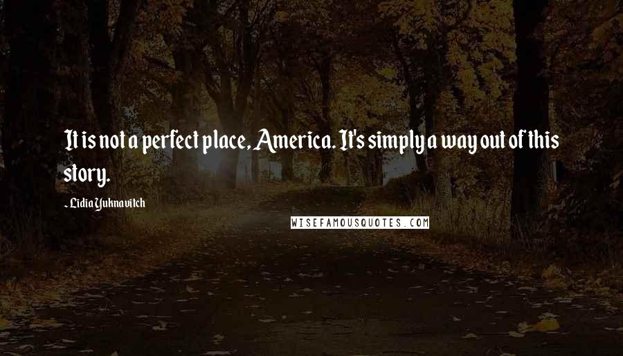 Lidia Yuknavitch Quotes: It is not a perfect place, America. It's simply a way out of this story.