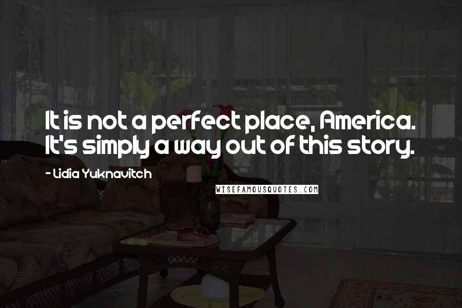 Lidia Yuknavitch Quotes: It is not a perfect place, America. It's simply a way out of this story.