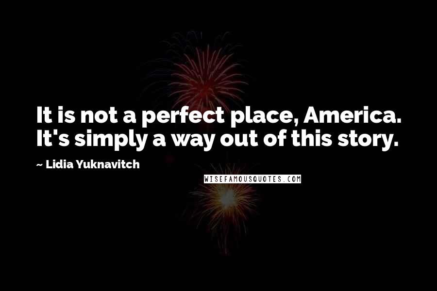 Lidia Yuknavitch Quotes: It is not a perfect place, America. It's simply a way out of this story.
