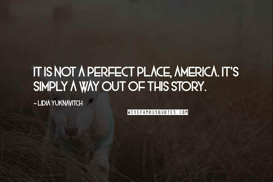 Lidia Yuknavitch Quotes: It is not a perfect place, America. It's simply a way out of this story.