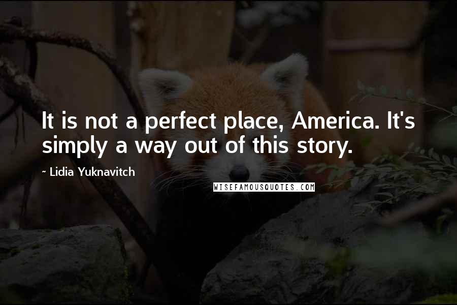 Lidia Yuknavitch Quotes: It is not a perfect place, America. It's simply a way out of this story.