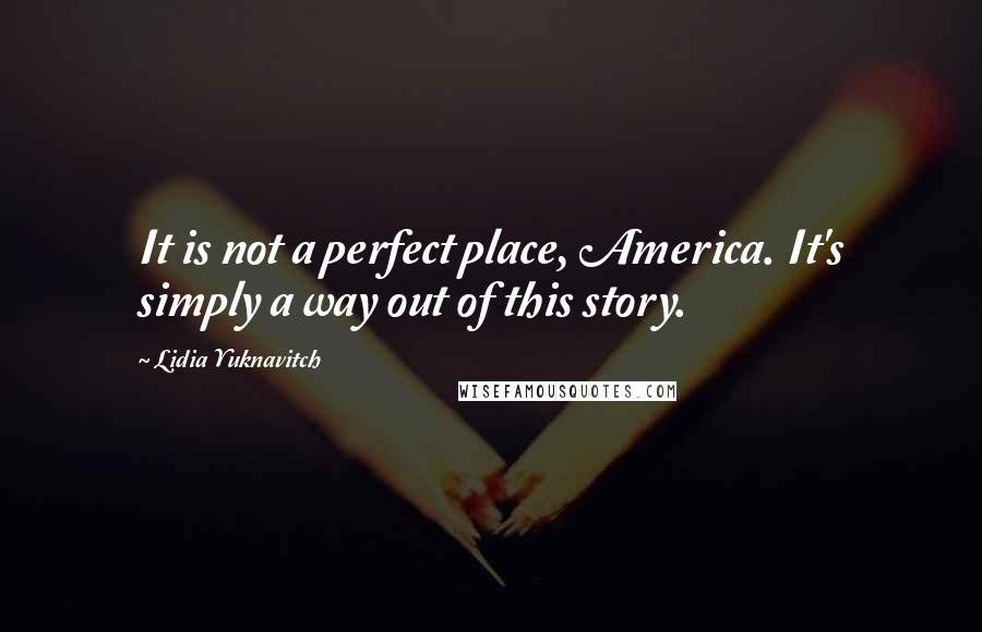 Lidia Yuknavitch Quotes: It is not a perfect place, America. It's simply a way out of this story.