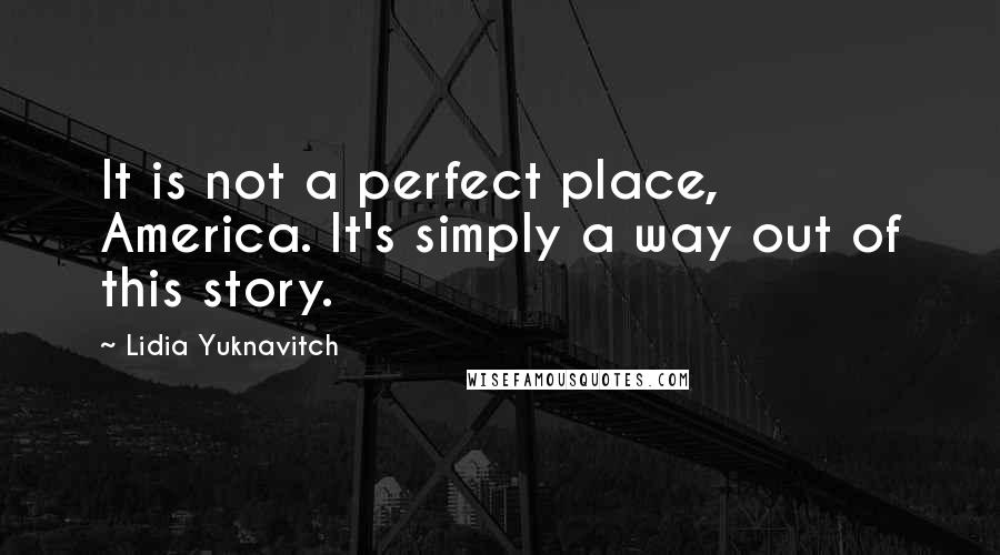 Lidia Yuknavitch Quotes: It is not a perfect place, America. It's simply a way out of this story.