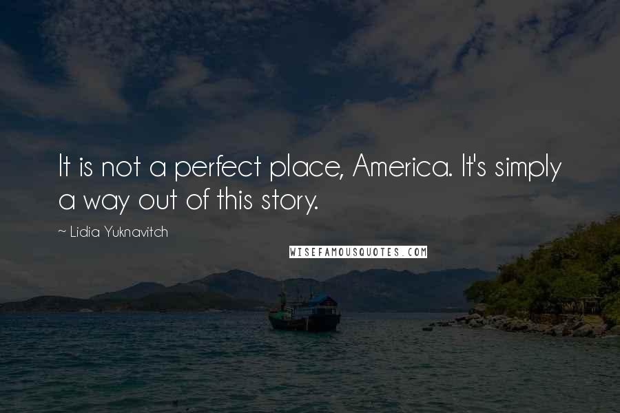 Lidia Yuknavitch Quotes: It is not a perfect place, America. It's simply a way out of this story.