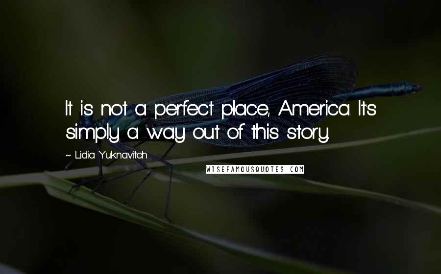 Lidia Yuknavitch Quotes: It is not a perfect place, America. It's simply a way out of this story.