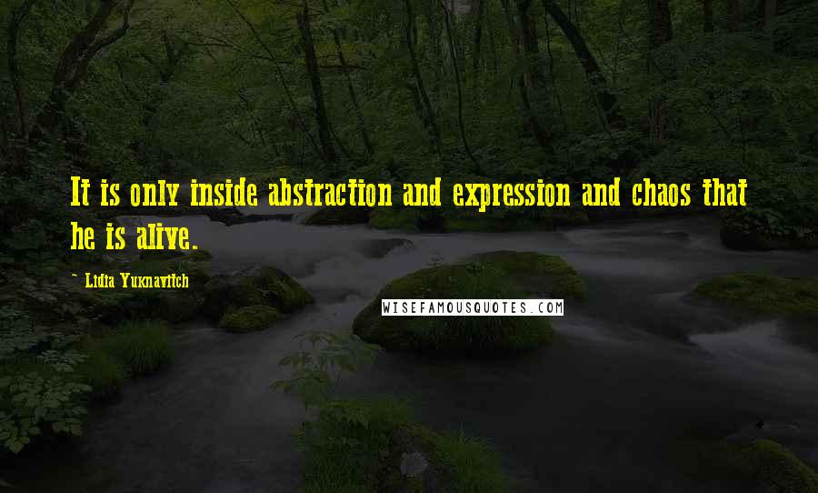 Lidia Yuknavitch Quotes: It is only inside abstraction and expression and chaos that he is alive.