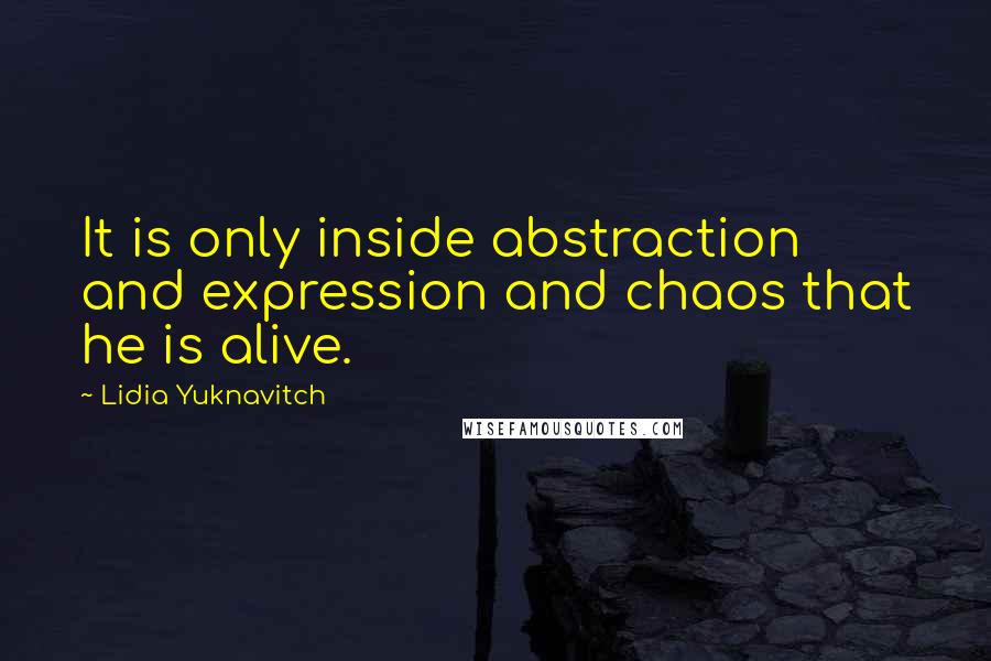 Lidia Yuknavitch Quotes: It is only inside abstraction and expression and chaos that he is alive.