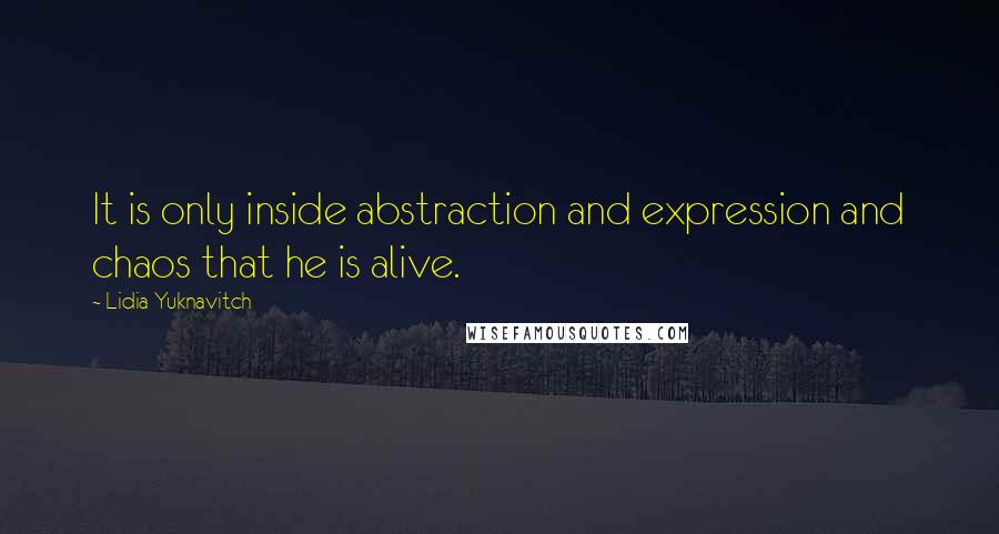 Lidia Yuknavitch Quotes: It is only inside abstraction and expression and chaos that he is alive.