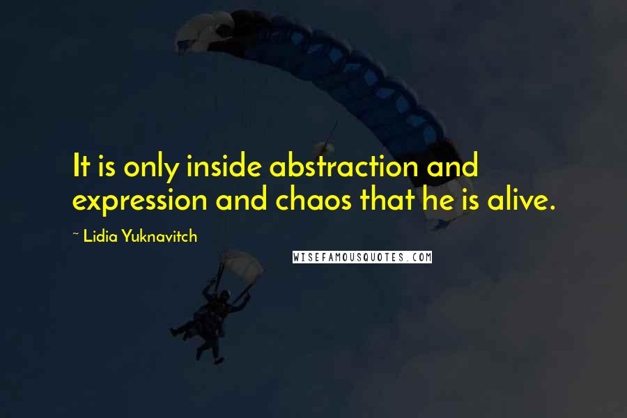 Lidia Yuknavitch Quotes: It is only inside abstraction and expression and chaos that he is alive.