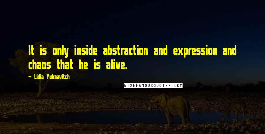 Lidia Yuknavitch Quotes: It is only inside abstraction and expression and chaos that he is alive.