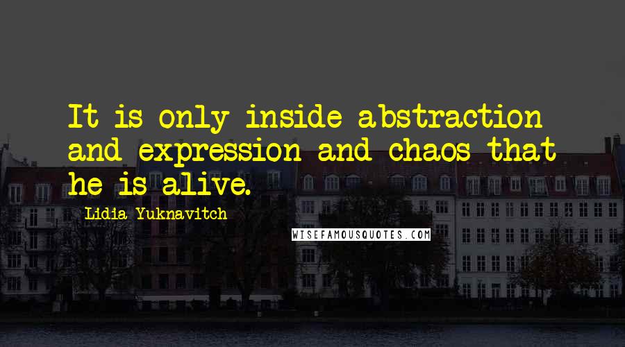 Lidia Yuknavitch Quotes: It is only inside abstraction and expression and chaos that he is alive.