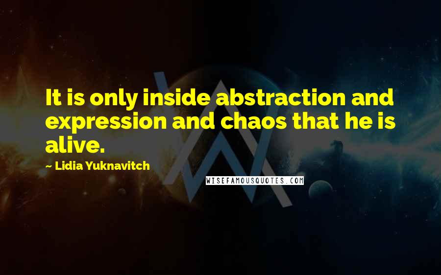 Lidia Yuknavitch Quotes: It is only inside abstraction and expression and chaos that he is alive.