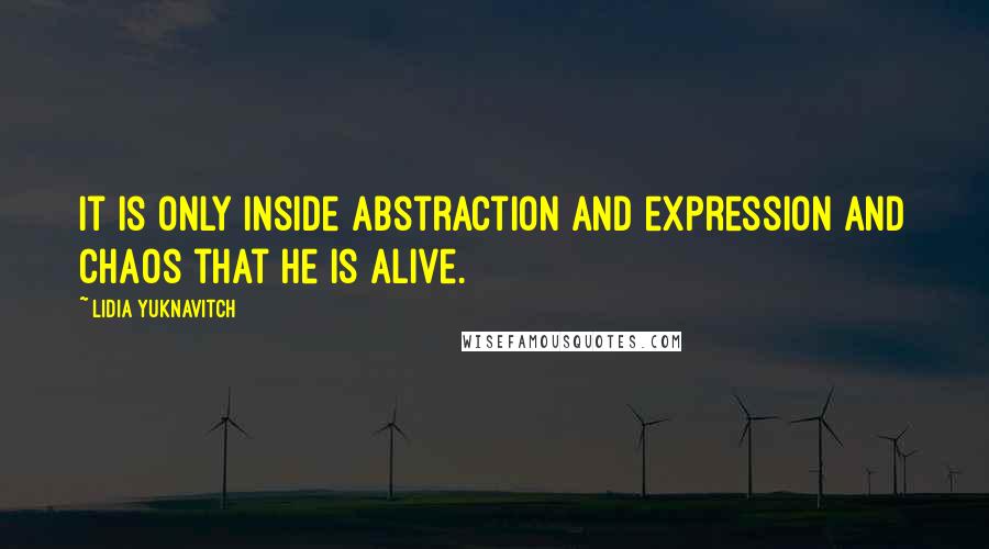 Lidia Yuknavitch Quotes: It is only inside abstraction and expression and chaos that he is alive.