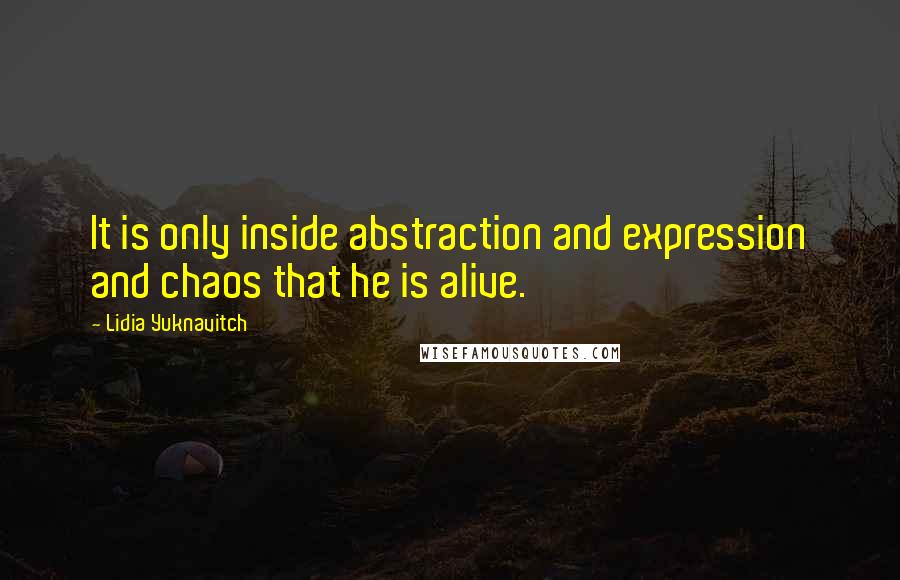 Lidia Yuknavitch Quotes: It is only inside abstraction and expression and chaos that he is alive.