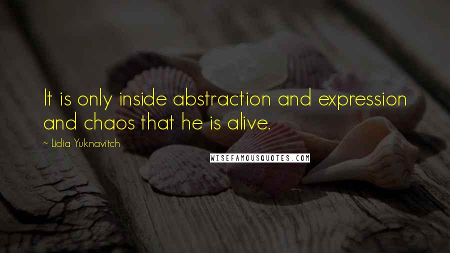 Lidia Yuknavitch Quotes: It is only inside abstraction and expression and chaos that he is alive.