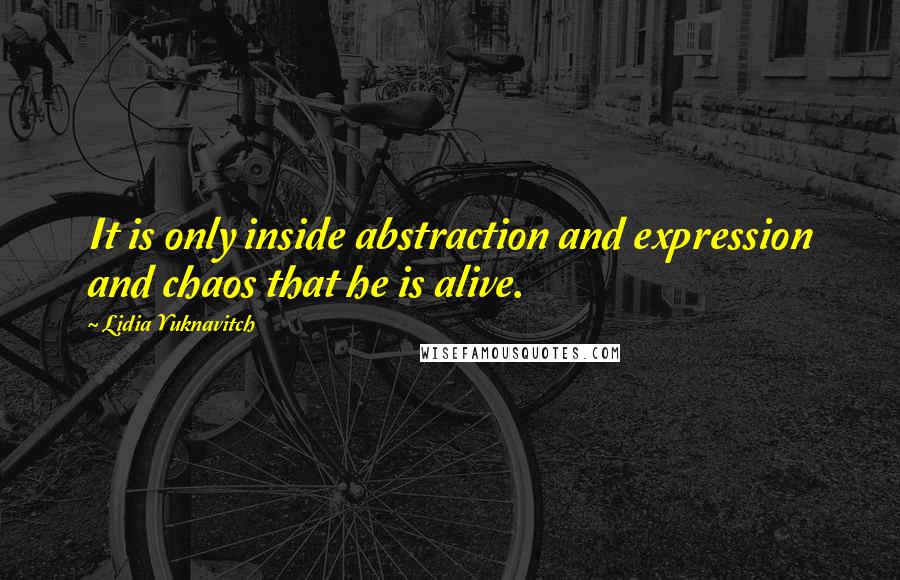 Lidia Yuknavitch Quotes: It is only inside abstraction and expression and chaos that he is alive.