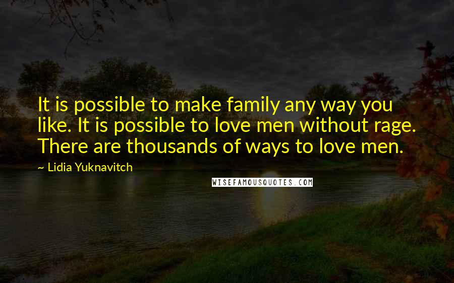 Lidia Yuknavitch Quotes: It is possible to make family any way you like. It is possible to love men without rage. There are thousands of ways to love men.