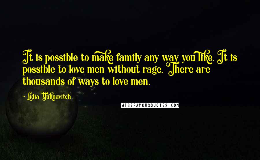 Lidia Yuknavitch Quotes: It is possible to make family any way you like. It is possible to love men without rage. There are thousands of ways to love men.