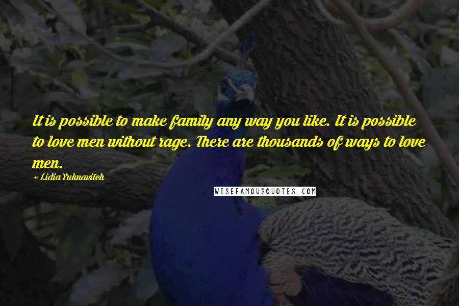 Lidia Yuknavitch Quotes: It is possible to make family any way you like. It is possible to love men without rage. There are thousands of ways to love men.